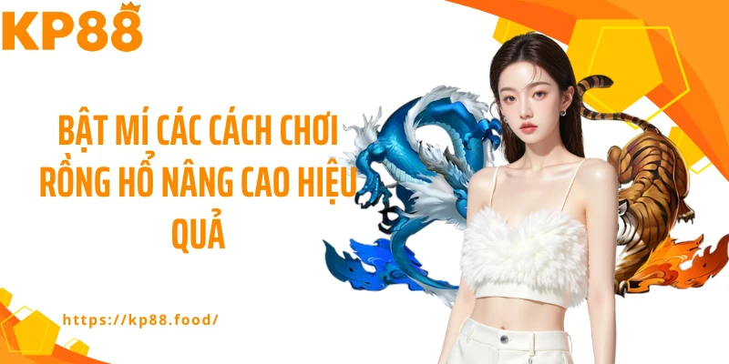 Bật mí các cách chơi rồng hổ nâng cao hiệu quả