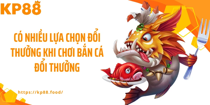 Có nhiều lựa chọn đổi thưởng khi chơi bắn cá đổi thưởng