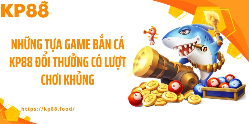 Những tựa game bắn cá KP88 đổi thưởng có lượt chơi khủng