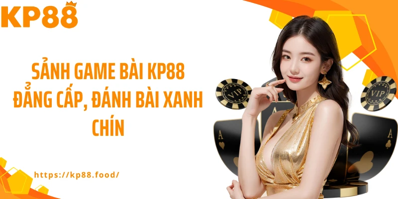 Sảnh game bài KP88 đẳng cấp, đánh bài xanh chín